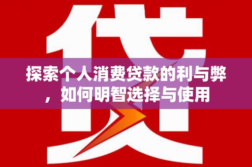 济源探索个人消费贷款的利与弊，如何明智选择与使用