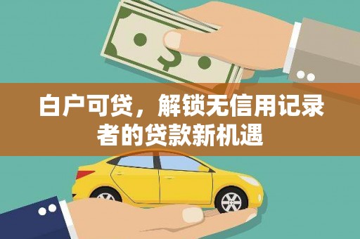 济源白户可贷，解锁无信用记录者的贷款新机遇