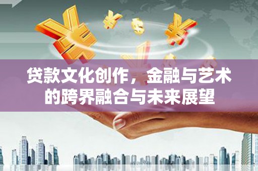 济源贷款文化创作，金融与艺术的跨界融合与未来展望