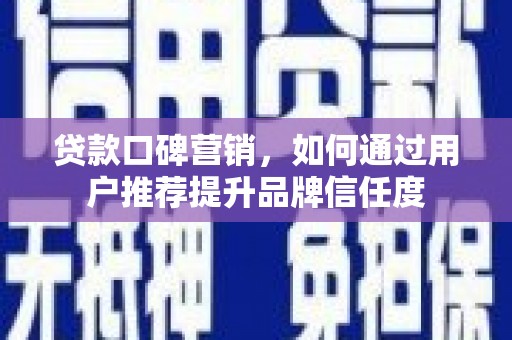 济源贷款口碑营销，如何通过用户推荐提升品牌信任度