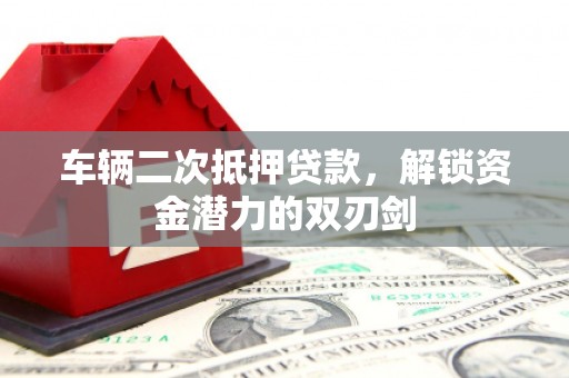 济源车辆二次抵押贷款，解锁资金潜力的双刃剑