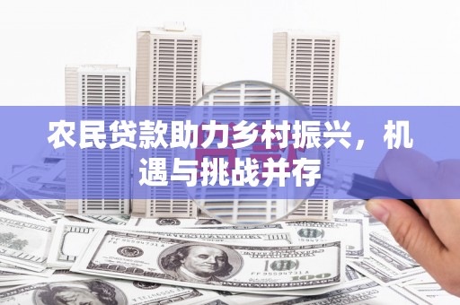 济源农民贷款助力乡村振兴，机遇与挑战并存