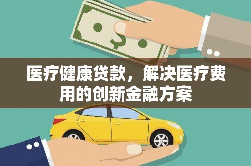 济源医疗健康贷款，解决医疗费用的创新金融方案