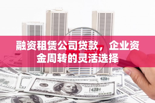 济源融资租赁公司贷款，企业资金周转的灵活选择