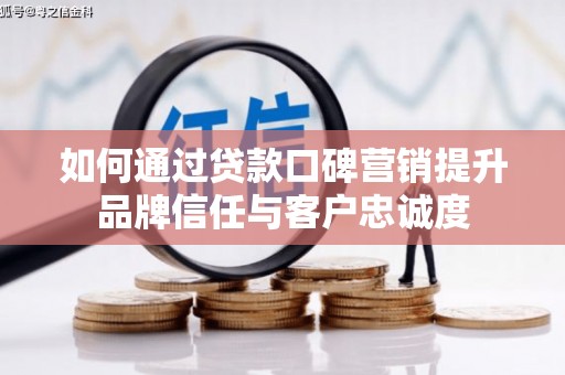 济源如何通过贷款口碑营销提升品牌信任与客户忠诚度