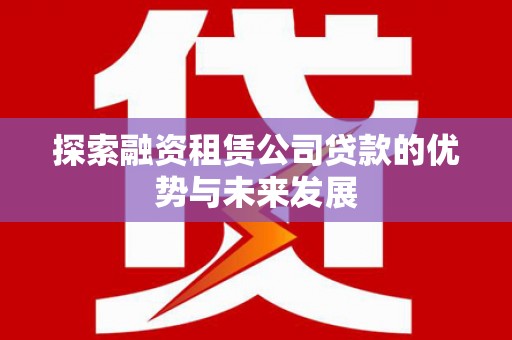 济源探索融资租赁公司贷款的优势与未来发展