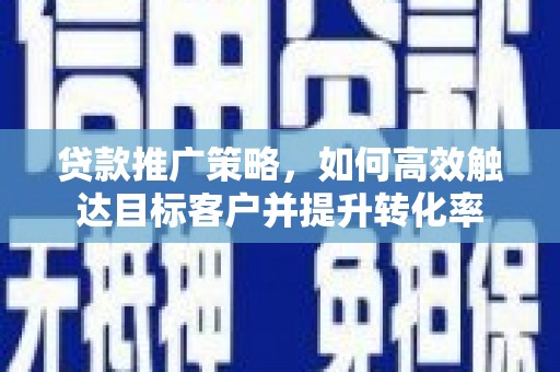 济源贷款推广策略，如何高效触达目标客户并提升转化率