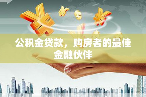 济源公积金贷款，购房者的最佳金融伙伴