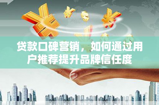 济源贷款口碑营销，如何通过用户推荐提升品牌信任度