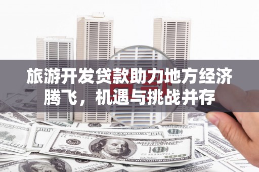 济源旅游开发贷款助力地方经济腾飞，机遇与挑战并存