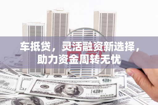济源车抵贷，灵活融资新选择，助力资金周转无忧