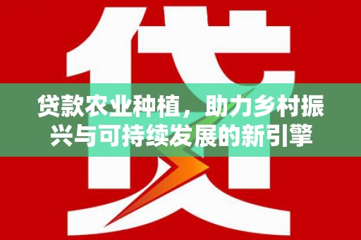 济源贷款农业种植，助力乡村振兴与可持续发展的新引擎