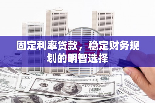 济源固定利率贷款，稳定财务规划的明智选择