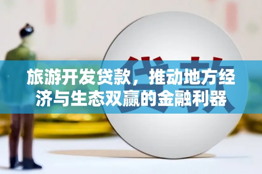 济源旅游开发贷款，推动地方经济与生态双赢的金融利器