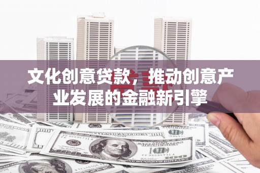济源文化创意贷款，推动创意产业发展的金融新引擎