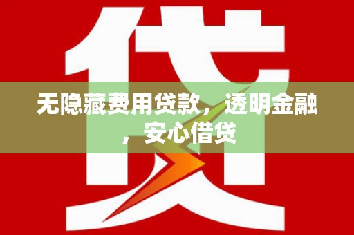 济源无隐藏费用贷款，透明金融，安心借贷