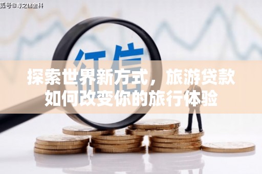 济源探索世界新方式，旅游贷款如何改变你的旅行体验