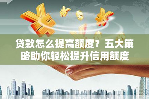 济源贷款怎么提高额度？五大策略助你轻松提升信用额度