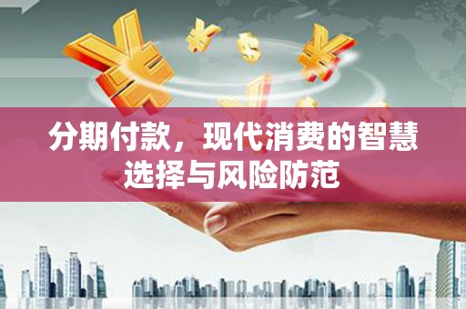 济源分期付款，现代消费的智慧选择与风险防范