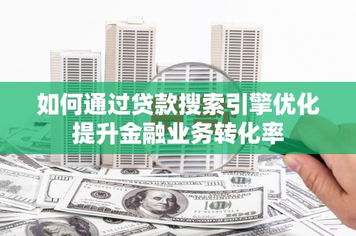 济源如何通过贷款搜索引擎优化提升金融业务转化率