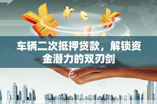 济源车辆二次抵押贷款，解锁资金潜力的双刃剑