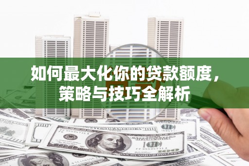 济源如何最大化你的贷款额度，策略与技巧全解析