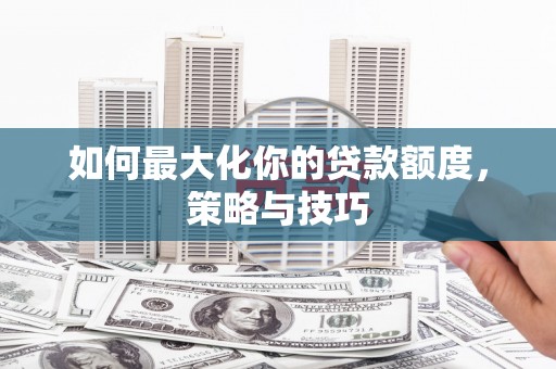 济源如何最大化你的贷款额度，策略与技巧