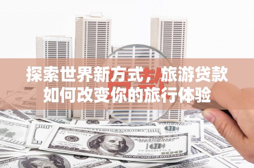 济源探索世界新方式，旅游贷款如何改变你的旅行体验