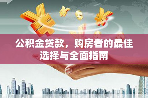 济源公积金贷款，购房者的最佳选择与全面指南