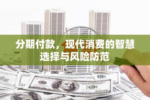 济源分期付款，现代消费的智慧选择与风险防范