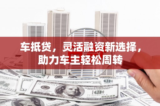 济源车抵贷，灵活融资新选择，助力车主轻松周转