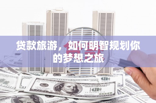 济源贷款旅游，如何明智规划你的梦想之旅