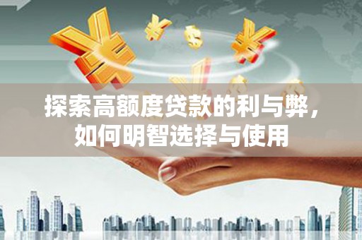 济源探索高额度贷款的利与弊，如何明智选择与使用