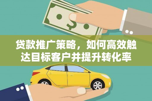 济源贷款推广策略，如何高效触达目标客户并提升转化率