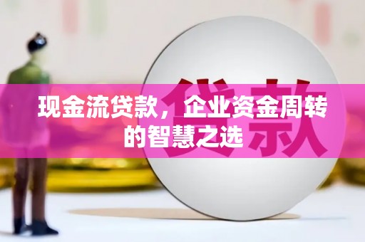 济源现金流贷款，企业资金周转的智慧之选