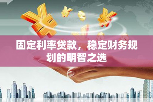 济源固定利率贷款，稳定财务规划的明智之选