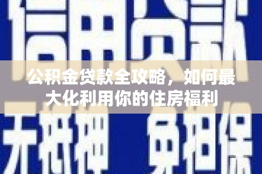 济源公积金贷款全攻略，如何最大化利用你的住房福利