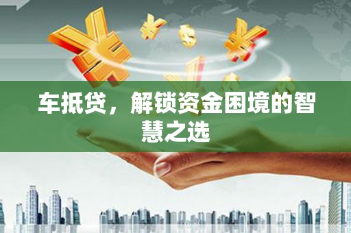 济源车抵贷，解锁资金困境的智慧之选