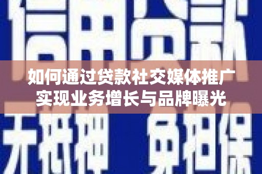济源如何通过贷款社交媒体推广实现业务增长与品牌曝光