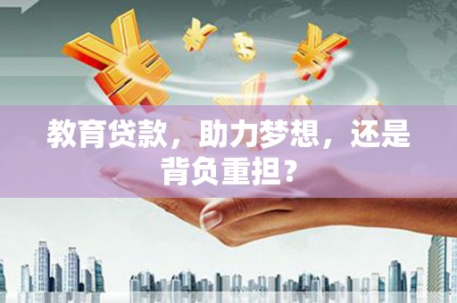 济源教育贷款，助力梦想，还是背负重担？