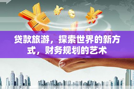 济源贷款旅游，探索世界的新方式，财务规划的艺术