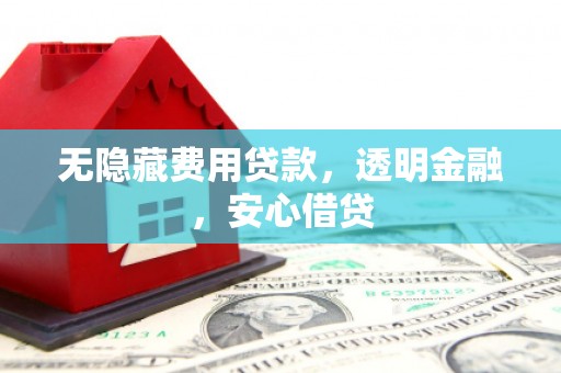 济源无隐藏费用贷款，透明金融，安心借贷