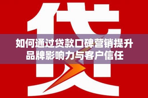 济源如何通过贷款口碑营销提升品牌影响力与客户信任