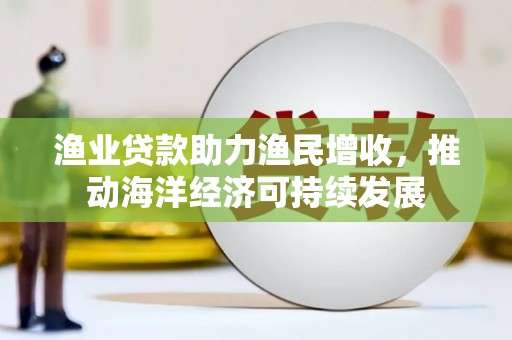 济源渔业贷款助力渔民增收，推动海洋经济可持续发展