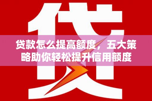 济源贷款怎么提高额度，五大策略助你轻松提升信用额度