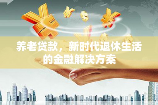 济源养老贷款，新时代退休生活的金融解决方案