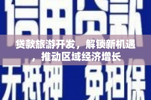 济源贷款旅游开发，解锁新机遇，推动区域经济增长