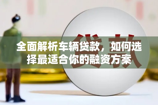 济源全面解析车辆贷款，如何选择最适合你的融资方案