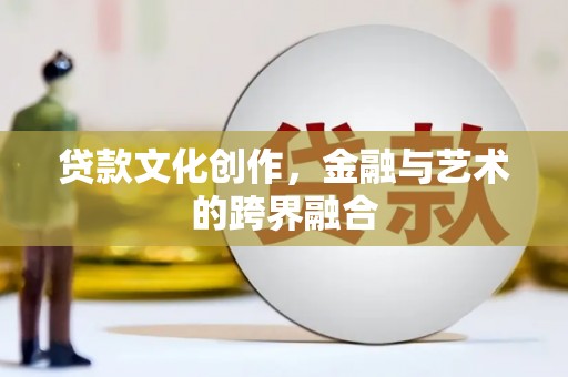济源贷款文化创作，金融与艺术的跨界融合