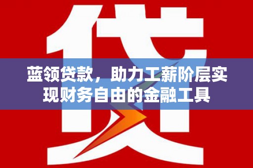 济源蓝领贷款，助力工薪阶层实现财务自由的金融工具